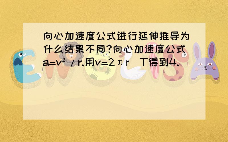 向心加速度公式进行延伸推导为什么结果不同?向心加速度公式a=v²/r.用v=2πr／T得到4.