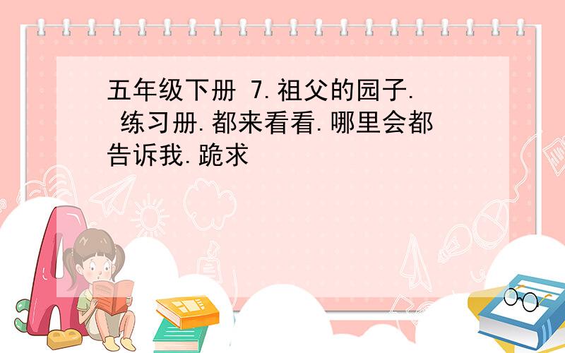 五年级下册 7.祖父的园子. 练习册.都来看看.哪里会都告诉我.跪求