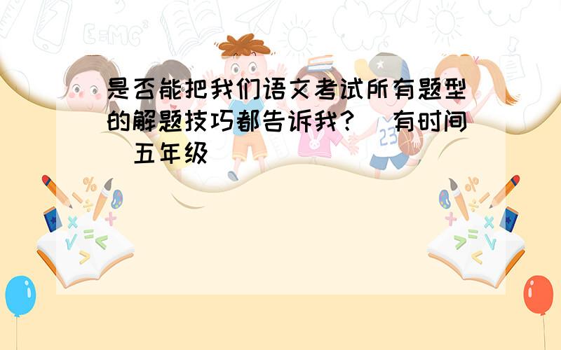 是否能把我们语文考试所有题型的解题技巧都告诉我？（有时间）五年级