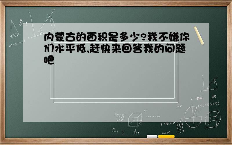 内蒙古的面积是多少?我不嫌你们水平低,赶快来回答我的问题吧