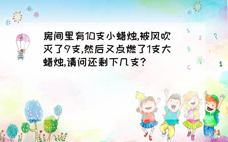 房间里有10支小蜡烛,被风吹灭了9支,然后又点燃了1支大蜡烛,请问还剩下几支?