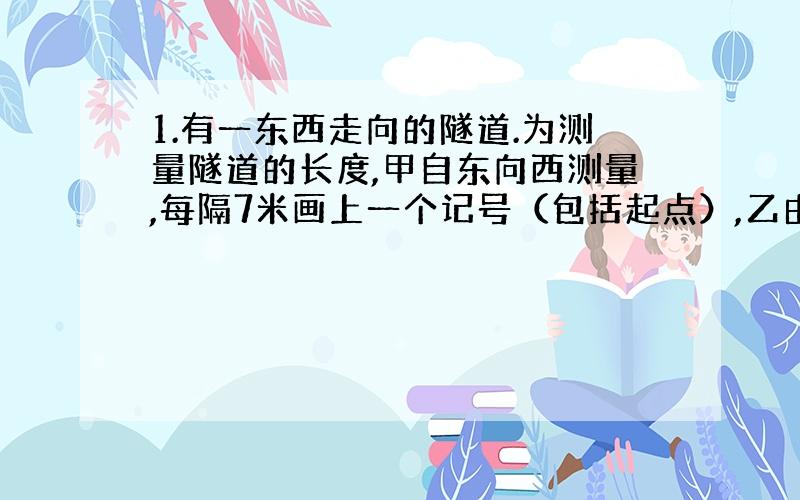 1.有一东西走向的隧道.为测量隧道的长度,甲自东向西测量,每隔7米画上一个记号（包括起点）,乙由西向东测量,每隔9米画上