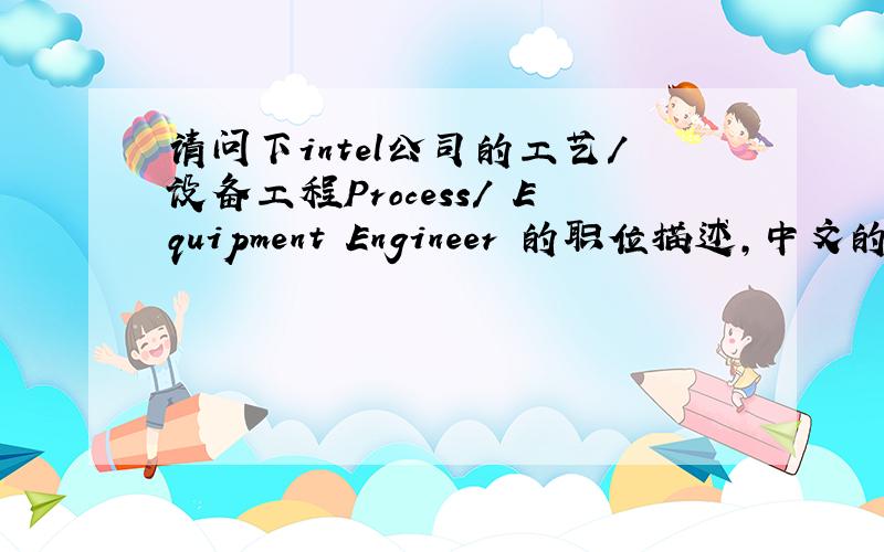 请问下intel公司的工艺/设备工程Process/ Equipment Engineer 的职位描述,中文的哈,谢