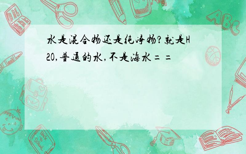 水是混合物还是纯净物?就是H2O,普通的水,不是海水==