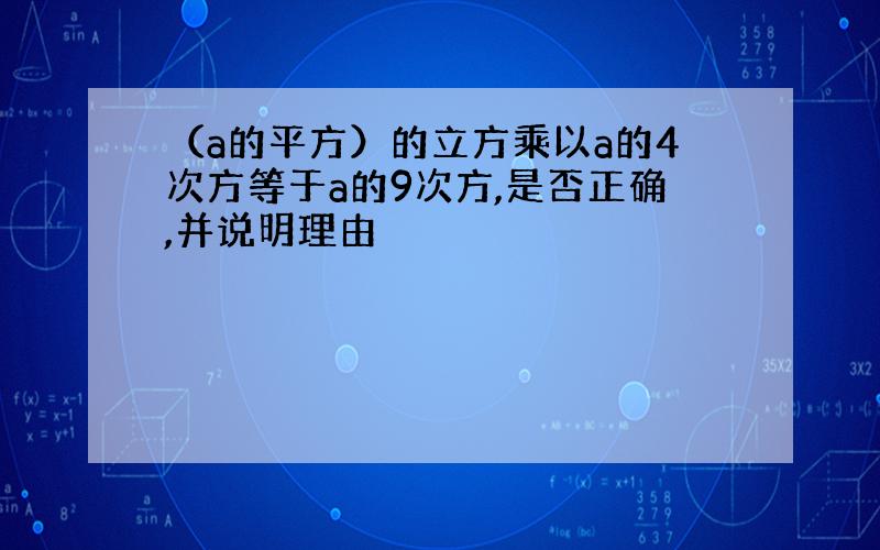 （a的平方）的立方乘以a的4次方等于a的9次方,是否正确,并说明理由