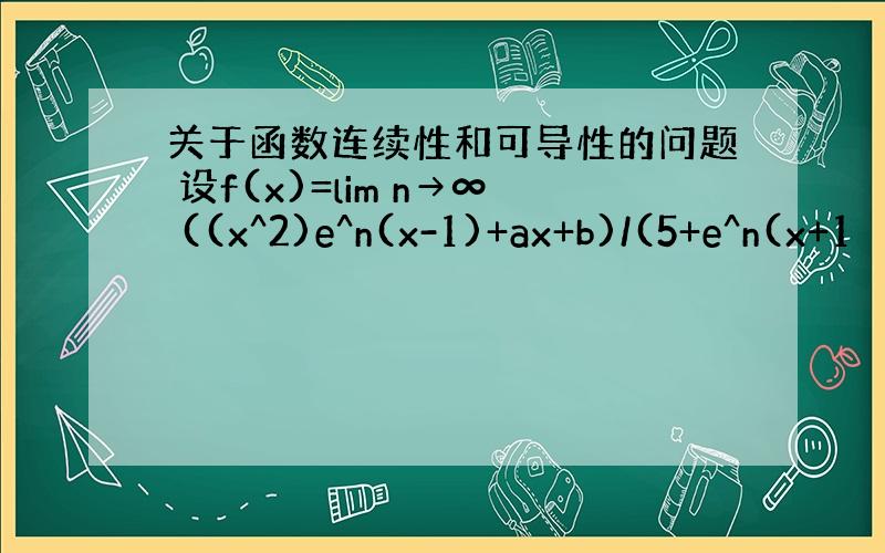 关于函数连续性和可导性的问题 设f(x)=lim n→∞ ((x^2)e^n(x-1)+ax+b)/(5+e^n(x+1