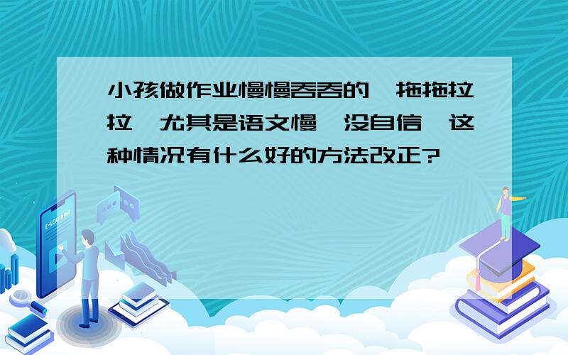 小孩做作业慢慢吞吞的,拖拖拉拉,尤其是语文慢,没自信,这种情况有什么好的方法改正?