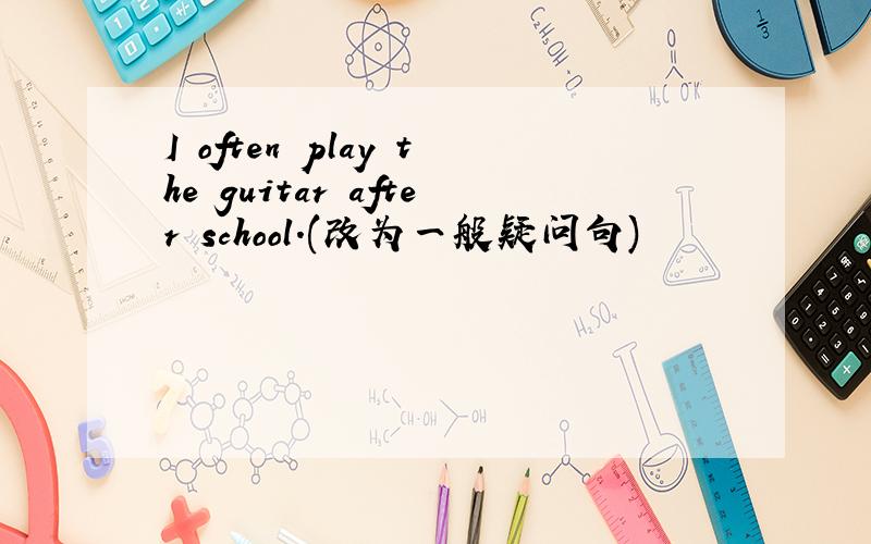 I often play the guitar after school.(改为一般疑问句)