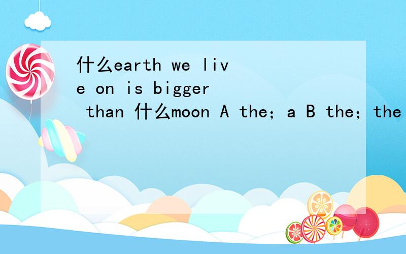 什么earth we live on is bigger than 什么moon A the；a B the；the C