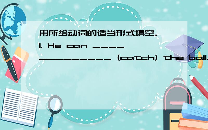 用所给动词的适当形式填空。 1. He can _____________ (catch) the ball.