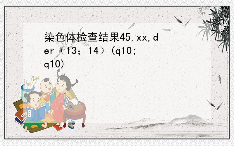 染色体检查结果45,xx,der（13；14）(q10;q10)