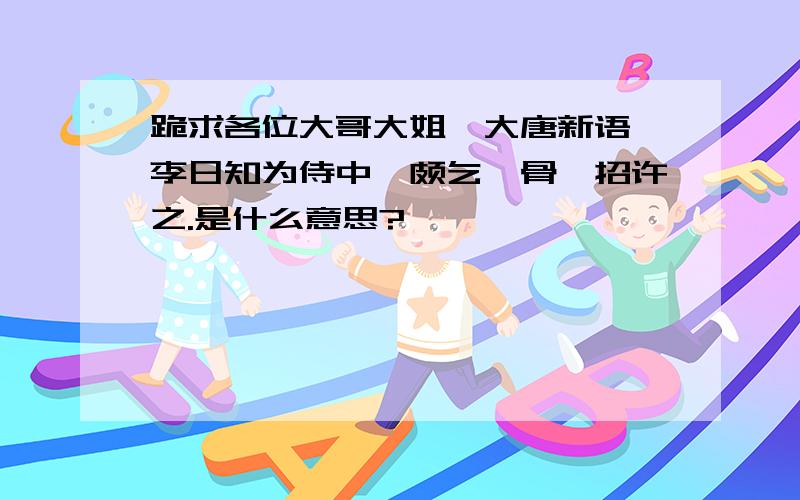 跪求各位大哥大姐《大唐新语》李日知为侍中,颇乞骸骨,招许之.是什么意思?