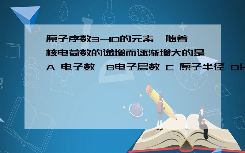 原子序数3-10的元素,随着核电荷数的递增而逐渐增大的是A 电子数,B电子层数 C 原子半径 D化合价