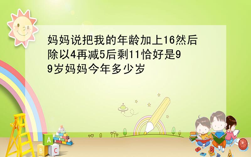 妈妈说把我的年龄加上16然后除以4再减5后剩11恰好是99岁妈妈今年多少岁