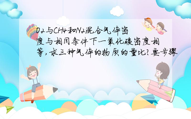 O2与CH4和N2混合气体密度与相同条件下一氧化碳密度相等,求三种气体的物质的量比?要步骤