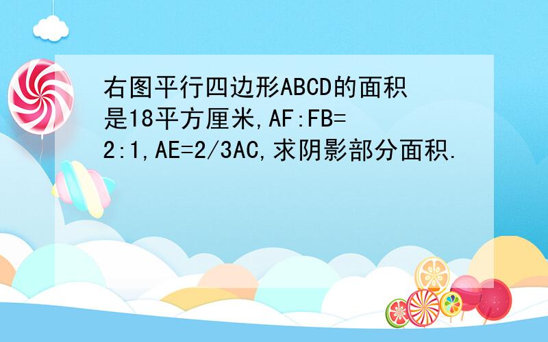 右图平行四边形ABCD的面积是18平方厘米,AF:FB=2:1,AE=2/3AC,求阴影部分面积.