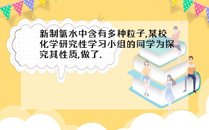 新制氯水中含有多种粒子,某校化学研究性学习小组的同学为探究其性质,做了.