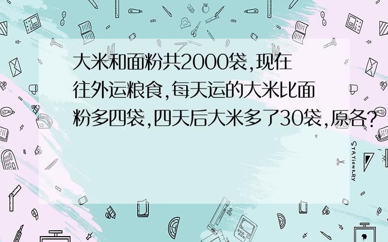 大米和面粉共2000袋,现在往外运粮食,每天运的大米比面粉多四袋,四天后大米多了30袋,原各?