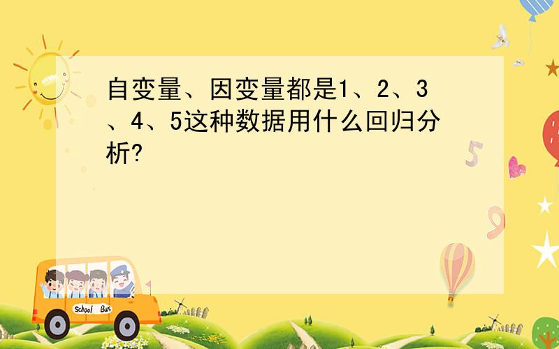 自变量、因变量都是1、2、3、4、5这种数据用什么回归分析?