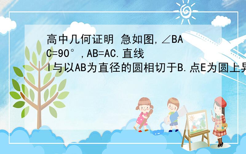 高中几何证明 急如图,∠BAC=90°,AB=AC.直线l与以AB为直径的圆相切于B.点E为圆上异于A.B两点的任意一点