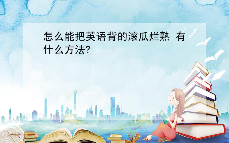 怎么能把英语背的滚瓜烂熟 有什么方法?