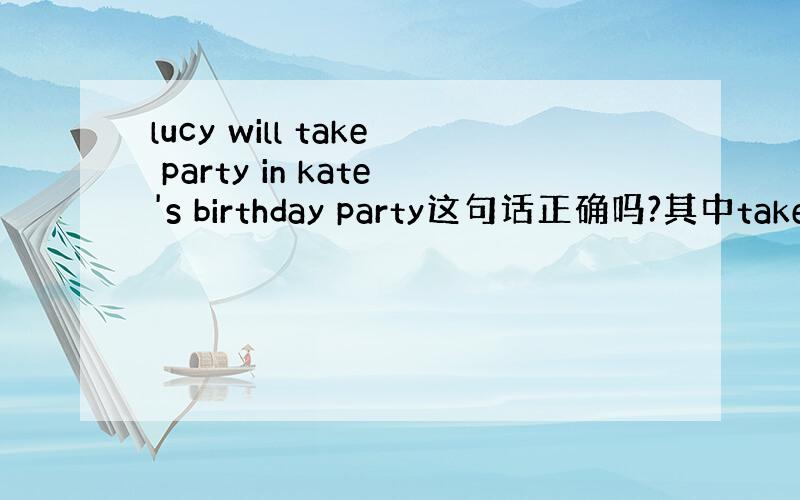 lucy will take party in kate's birthday party这句话正确吗?其中take p