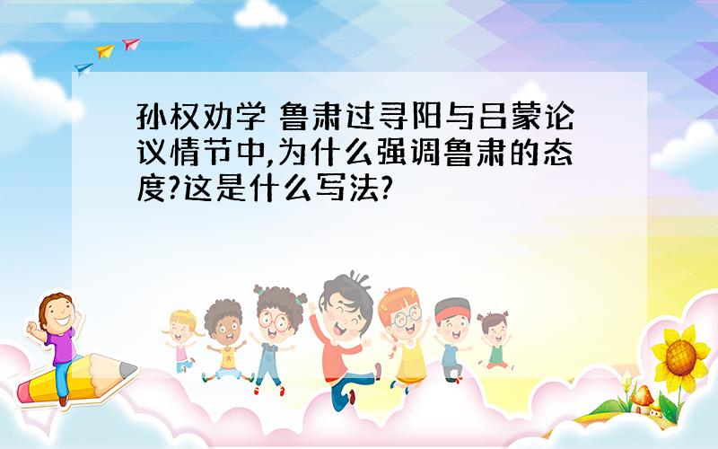 孙权劝学 鲁肃过寻阳与吕蒙论议情节中,为什么强调鲁肃的态度?这是什么写法?