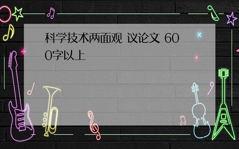 科学技术两面观 议论文 600字以上