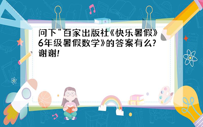 问下“百家出版社《快乐暑假》6年级暑假数学》的答案有么?谢谢!