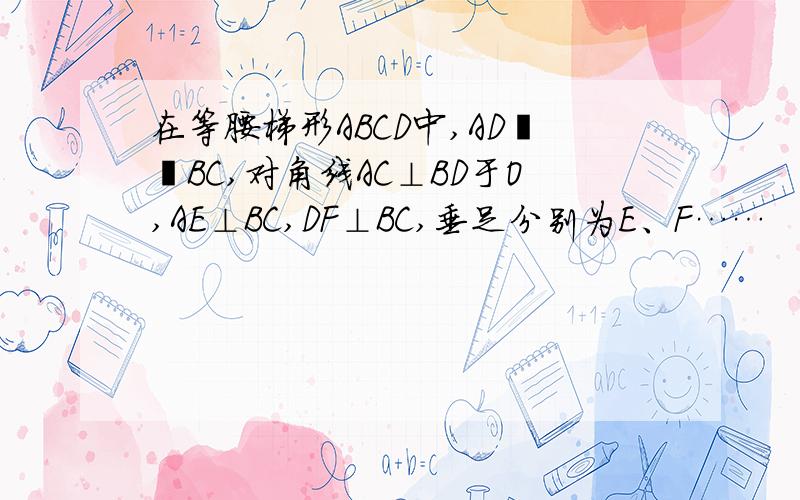 在等腰梯形ABCD中,AD╱╱BC,对角线AC⊥BD于O,AE⊥BC,DF⊥BC,垂足分别为E、F……