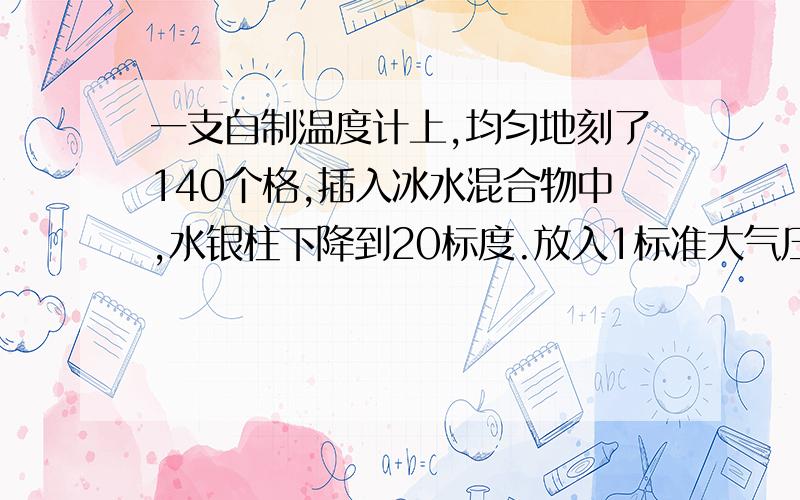 一支自制温度计上,均匀地刻了140个格,插入冰水混合物中,水银柱下降到20标度.放入1标准大气压的沸水中,