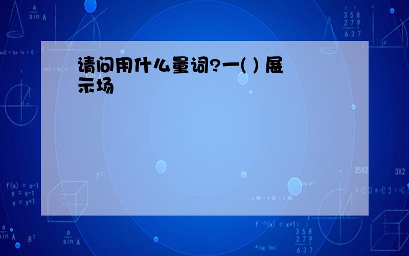 请问用什么量词?一( ) 展示场