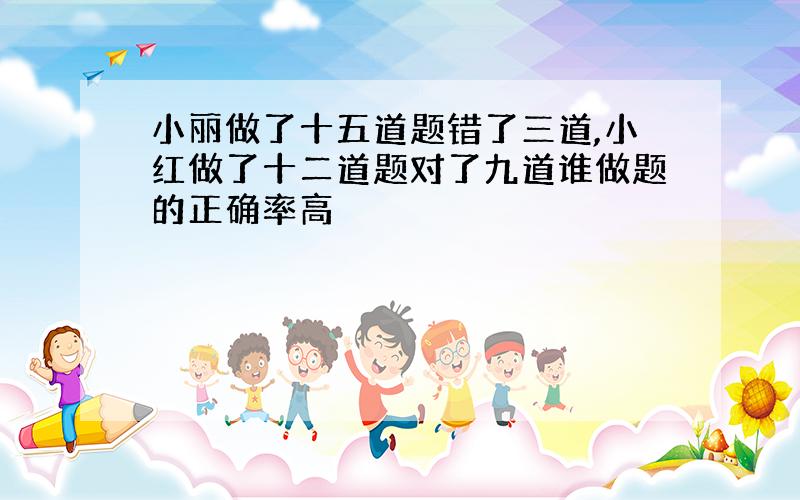 小丽做了十五道题错了三道,小红做了十二道题对了九道谁做题的正确率高