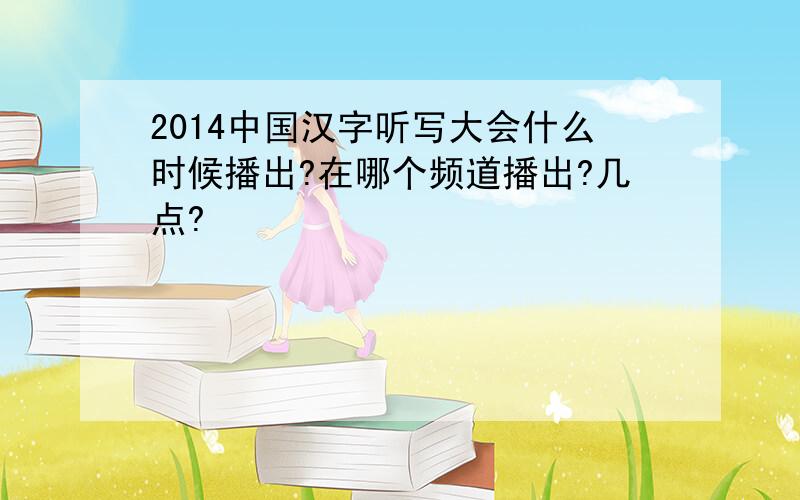 2014中国汉字听写大会什么时候播出?在哪个频道播出?几点?