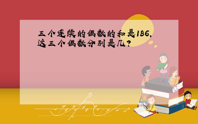 三个连续的偶数的和是186,这三个偶数分别是几?