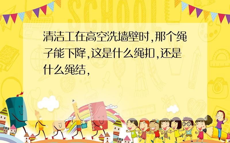 清洁工在高空洗墙壁时,那个绳子能下降,这是什么绳扣,还是什么绳结,