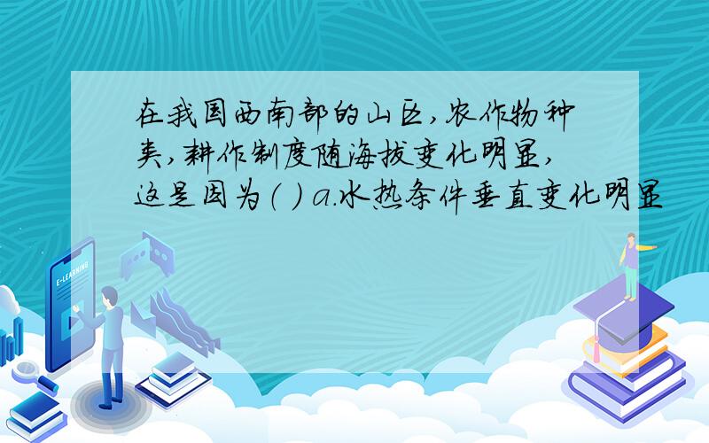 在我国西南部的山区,农作物种类,耕作制度随海拔变化明显,这是因为（ ） a.水热条件垂直变化明显