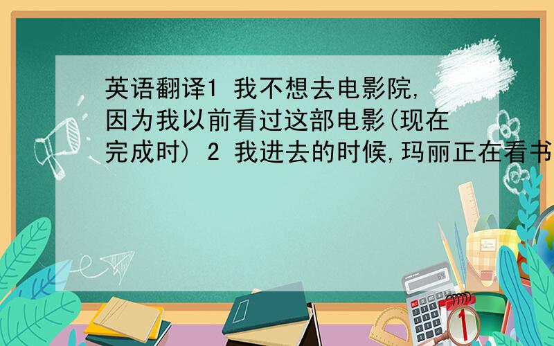 英语翻译1 我不想去电影院,因为我以前看过这部电影(现在完成时) 2 我进去的时候,玛丽正在看书 (过去进行时) 3 他