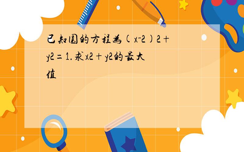 已知圆的方程为(x-2)2+y2=1.求x2+y2的最大值