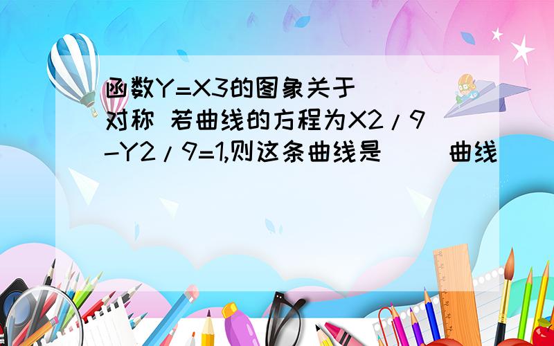 函数Y=X3的图象关于（ ）对称 若曲线的方程为X2/9-Y2/9=1,则这条曲线是（ ）曲线