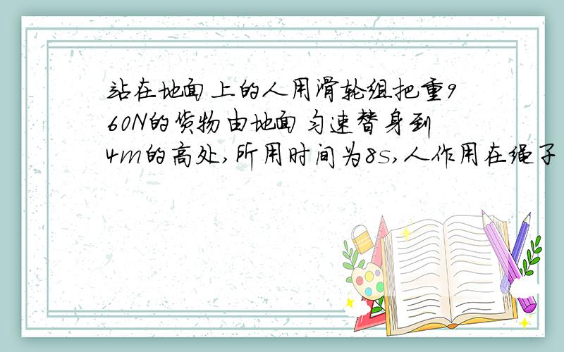 站在地面上的人用滑轮组把重960N的货物由地面匀速替身到4m的高处,所用时间为8s,人作用在绳子自由端的拉力为600N