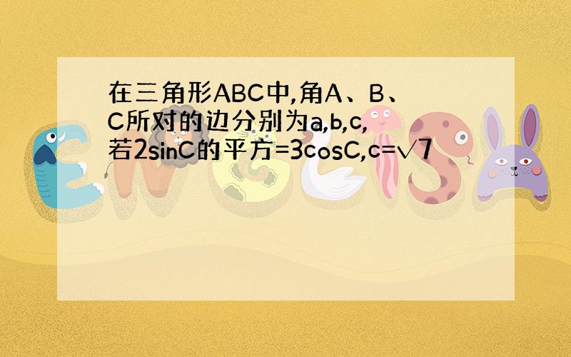 在三角形ABC中,角A、B、C所对的边分别为a,b,c,若2sinC的平方=3cosC,c=√7