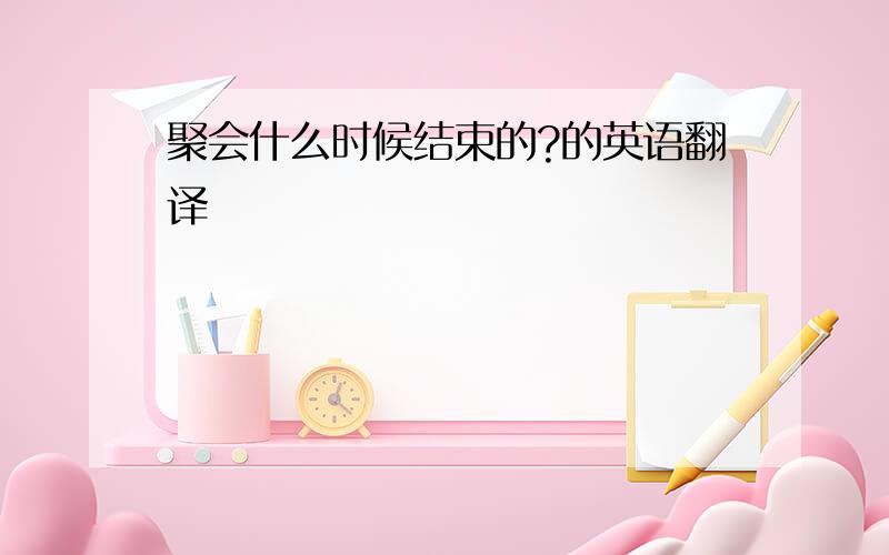 聚会什么时候结束的?的英语翻译