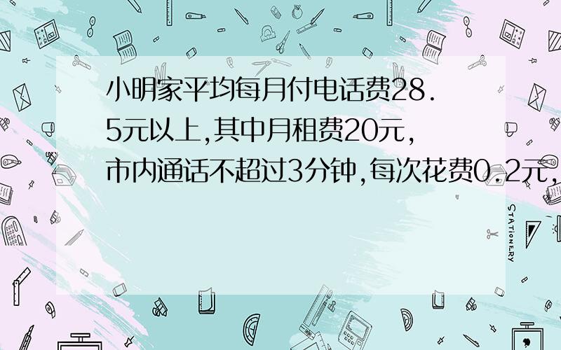 小明家平均每月付电话费28.5元以上,其中月租费20元,市内通话不超过3分钟,每次花费0.2元,如果小明家的