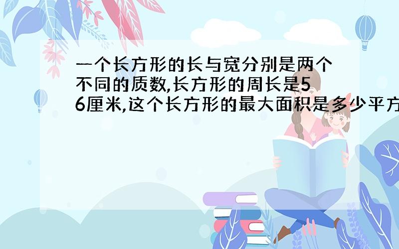 一个长方形的长与宽分别是两个不同的质数,长方形的周长是56厘米,这个长方形的最大面积是多少平方厘米?