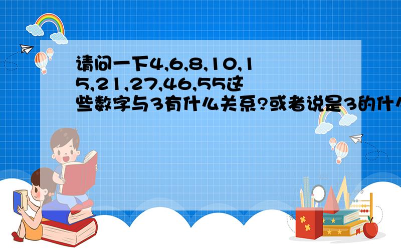 请问一下4,6,8,10,15,21,27,46,55这些数字与3有什么关系?或者说是3的什么?