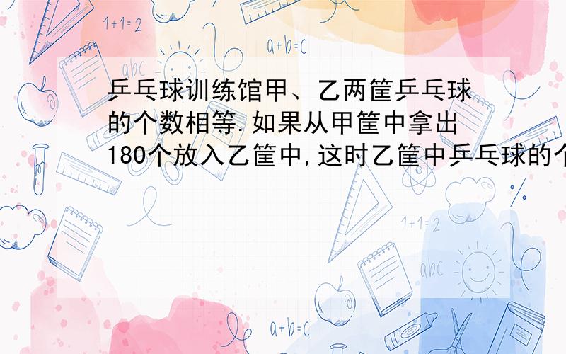 乒乓球训练馆甲、乙两筐乒乓球的个数相等.如果从甲筐中拿出180个放入乙筐中,这时乙筐中乒乓球的个数