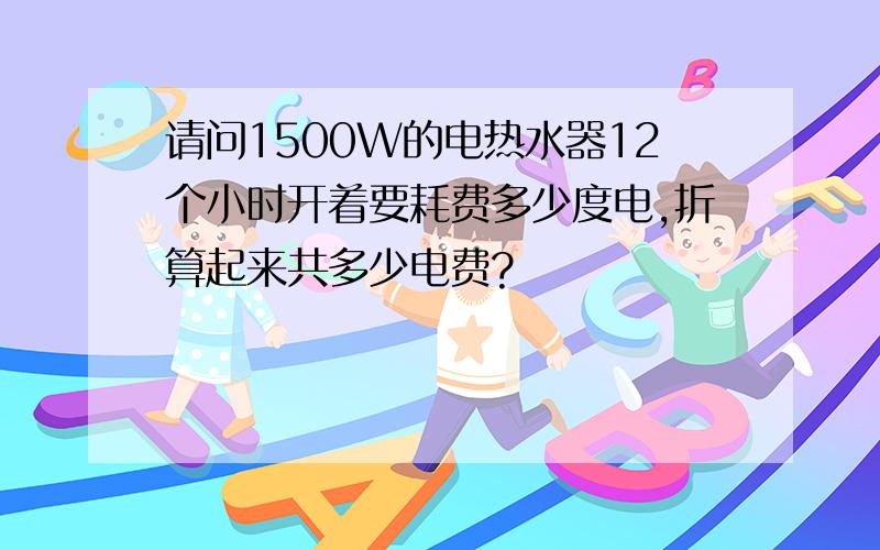 请问1500W的电热水器12个小时开着要耗费多少度电,折算起来共多少电费?