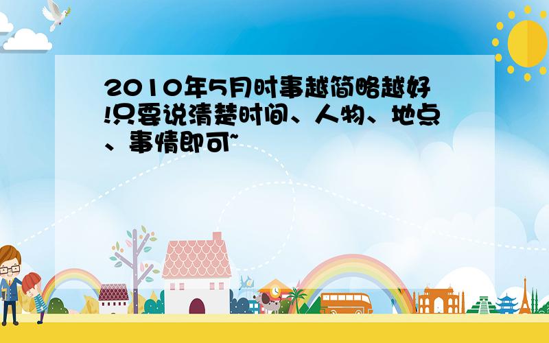 2010年5月时事越简略越好!只要说清楚时间、人物、地点、事情即可~