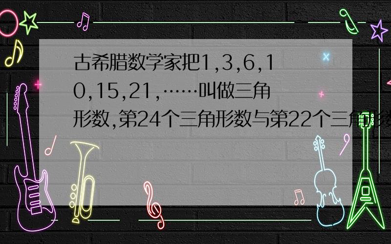 古希腊数学家把1,3,6,10,15,21,……叫做三角形数,第24个三角形数与第22个三角形数的差是（ ）